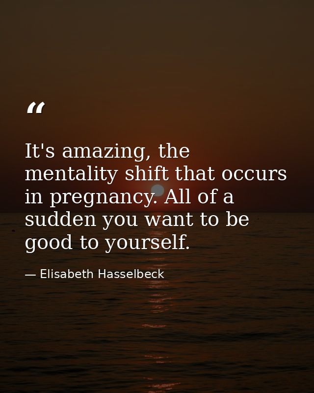 It's amazing, the mentality shift that occurs in pregnancy. All of a sudden you want to be good to yourself. — Elisabeth Hasselbeck