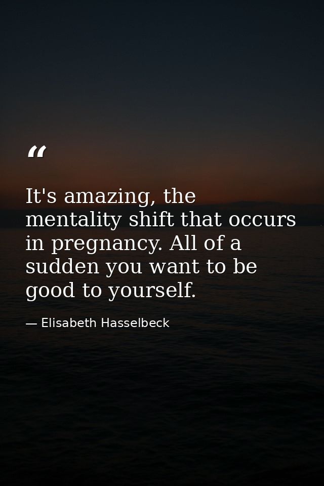 It's amazing, the mentality shift that occurs in pregnancy. All of a sudden you want to be good to yourself. — Elisabeth Hasselbeck