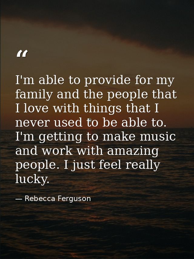 I'm able to provide for my family and the people that I love with things that I never used to be able to. I'm getting to — Rebecca Ferguson