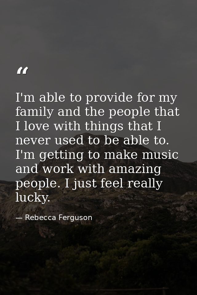 I'm able to provide for my family and the people that I love with things that I never used to be able to. I'm getting to — Rebecca Ferguson