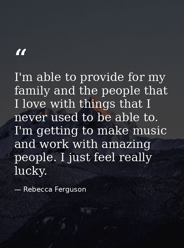 I'm able to provide for my family and the people that I love with things that I never used to be able to. I'm getting to — Rebecca Ferguson