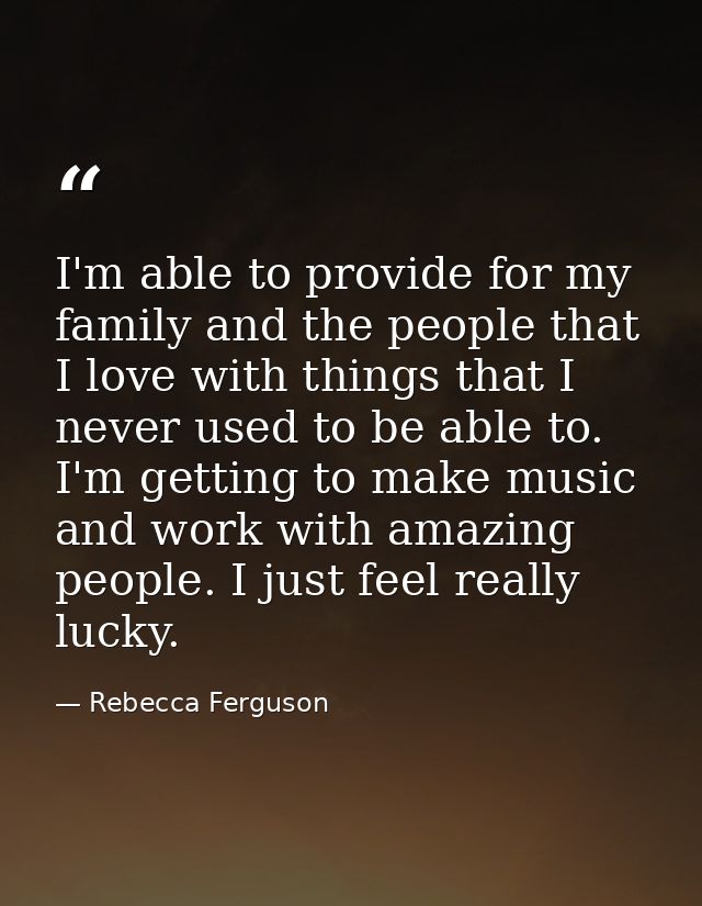 I'm able to provide for my family and the people that I love with things that I never used to be able to. I'm getting to — Rebecca Ferguson