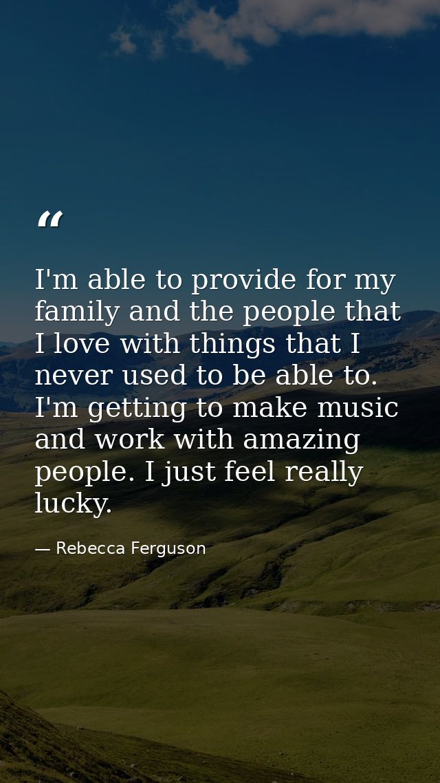 I'm able to provide for my family and the people that I love with things that I never used to be able to. I'm getting to — Rebecca Ferguson