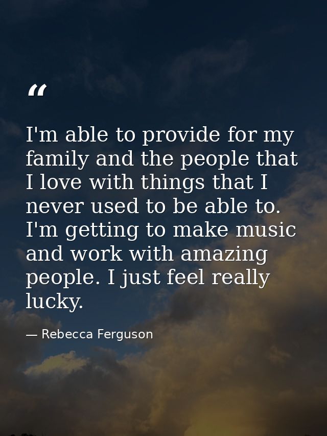 I'm able to provide for my family and the people that I love with things that I never used to be able to. I'm getting to — Rebecca Ferguson