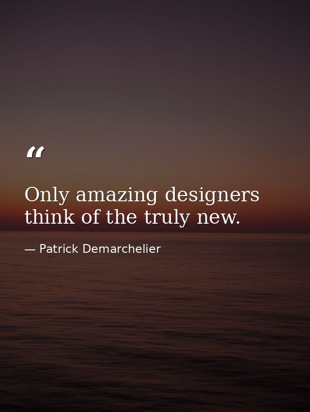 Only amazing designers think of the truly new. — Patrick Demarchelier