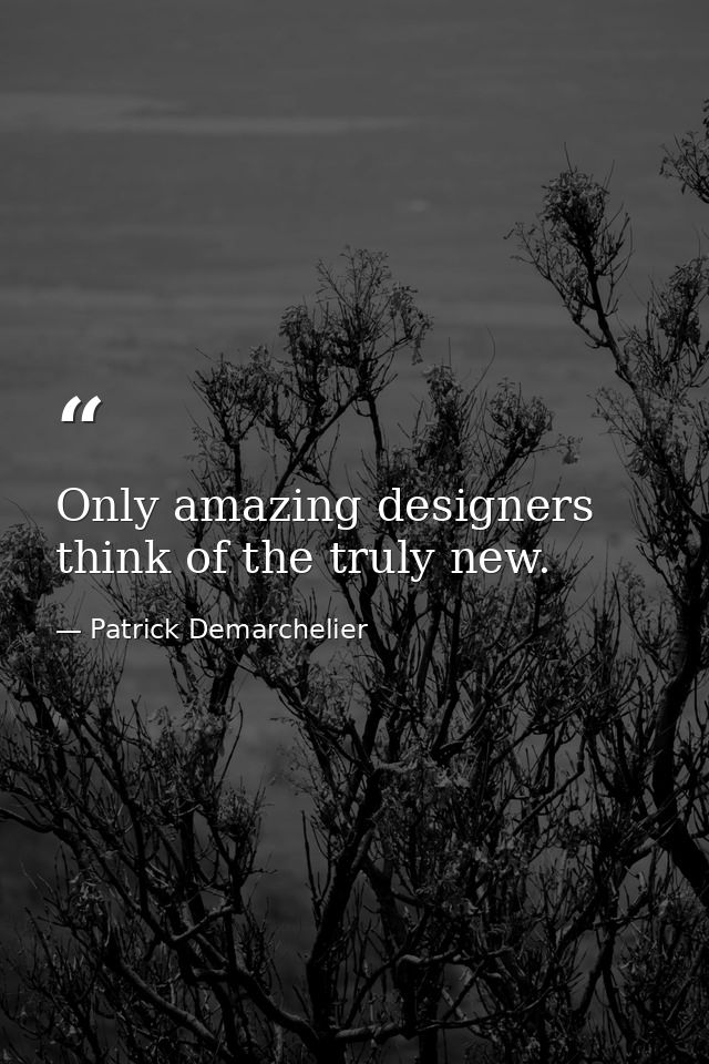 Only amazing designers think of the truly new. — Patrick Demarchelier