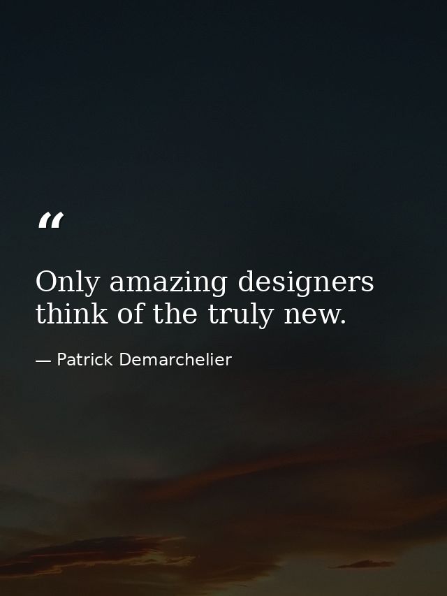 Only amazing designers think of the truly new. — Patrick Demarchelier