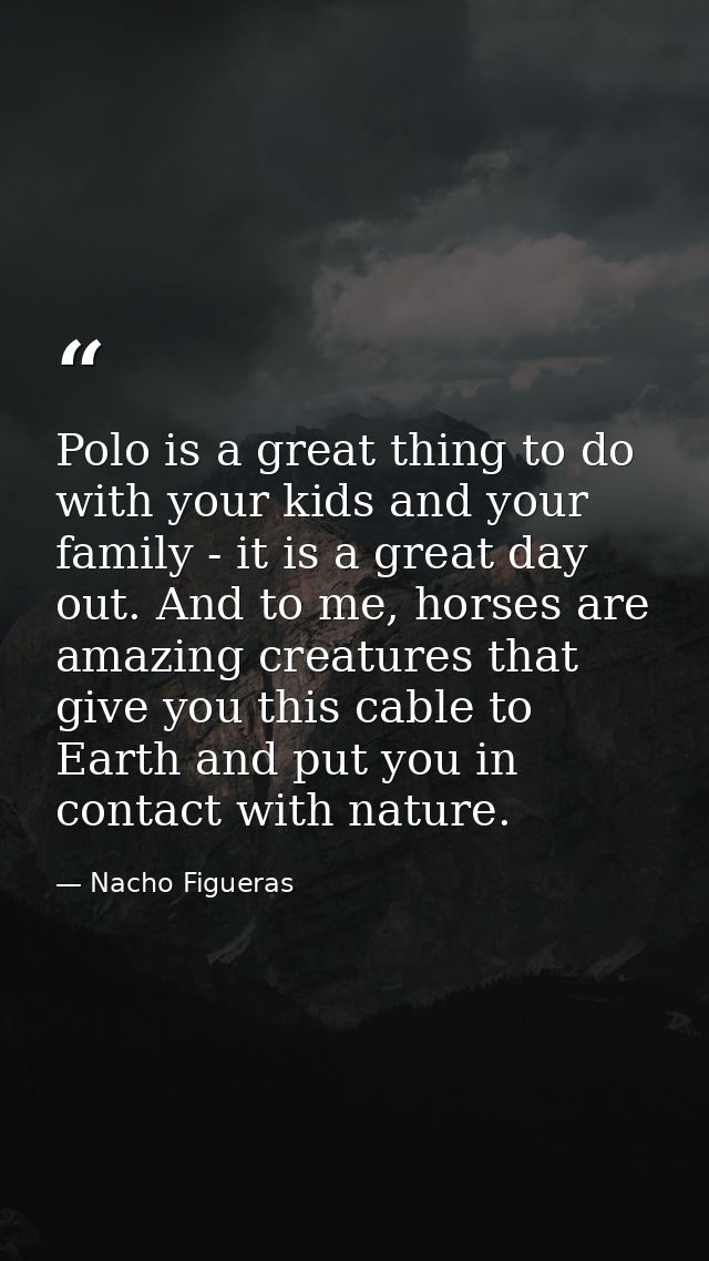 Polo is a great thing to do with your kids and your family - it is a great day out. And to me, horses are amazing creatu — Nacho Figueras