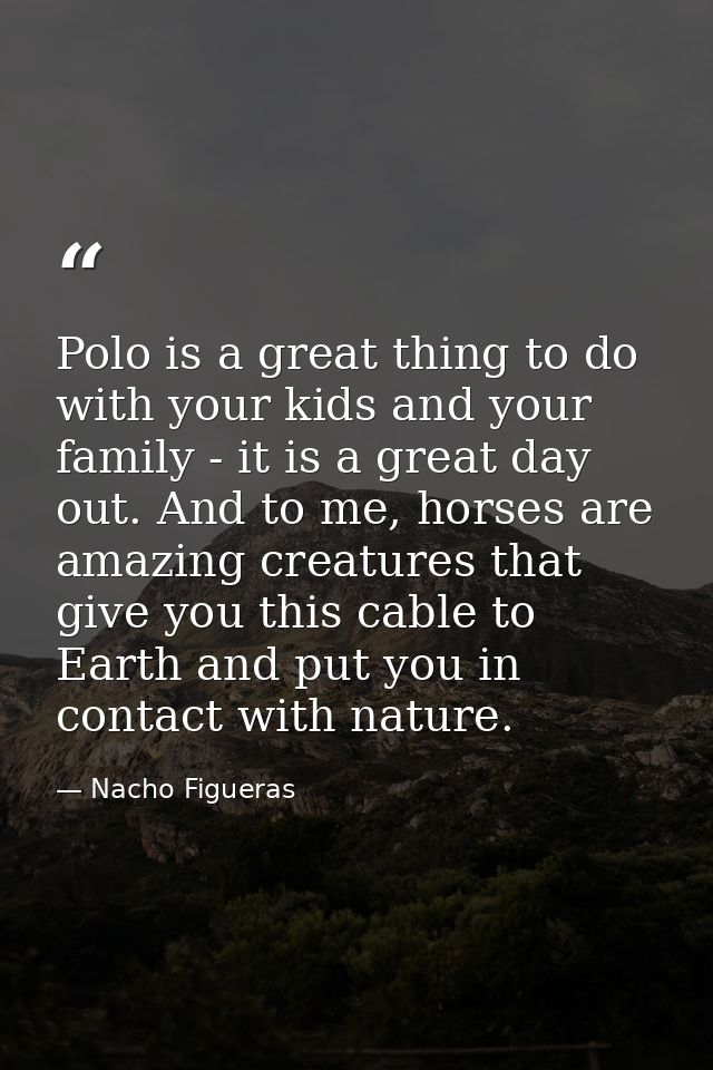 Polo is a great thing to do with your kids and your family - it is a great day out. And to me, horses are amazing creatu — Nacho Figueras