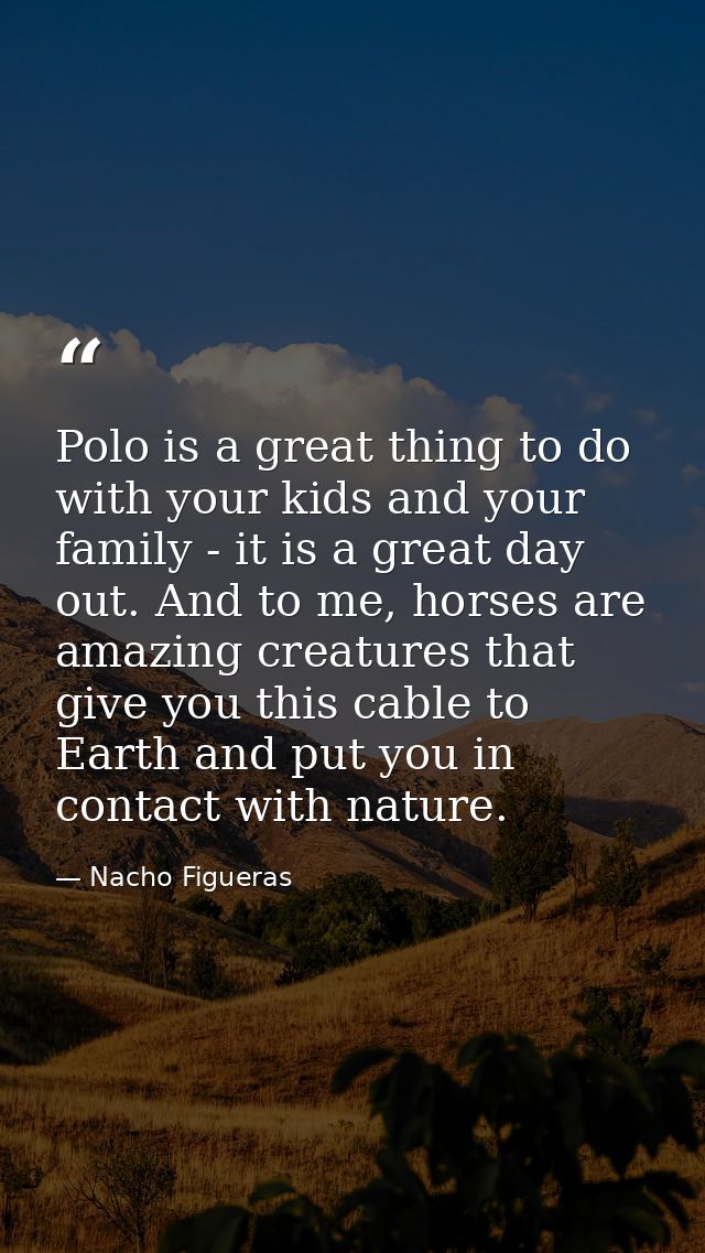 Polo is a great thing to do with your kids and your family - it is a great day out. And to me, horses are amazing creatu — Nacho Figueras