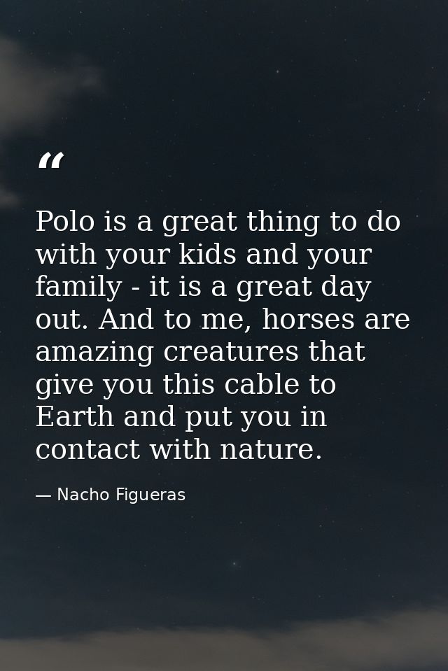 Polo is a great thing to do with your kids and your family - it is a great day out. And to me, horses are amazing creatu — Nacho Figueras