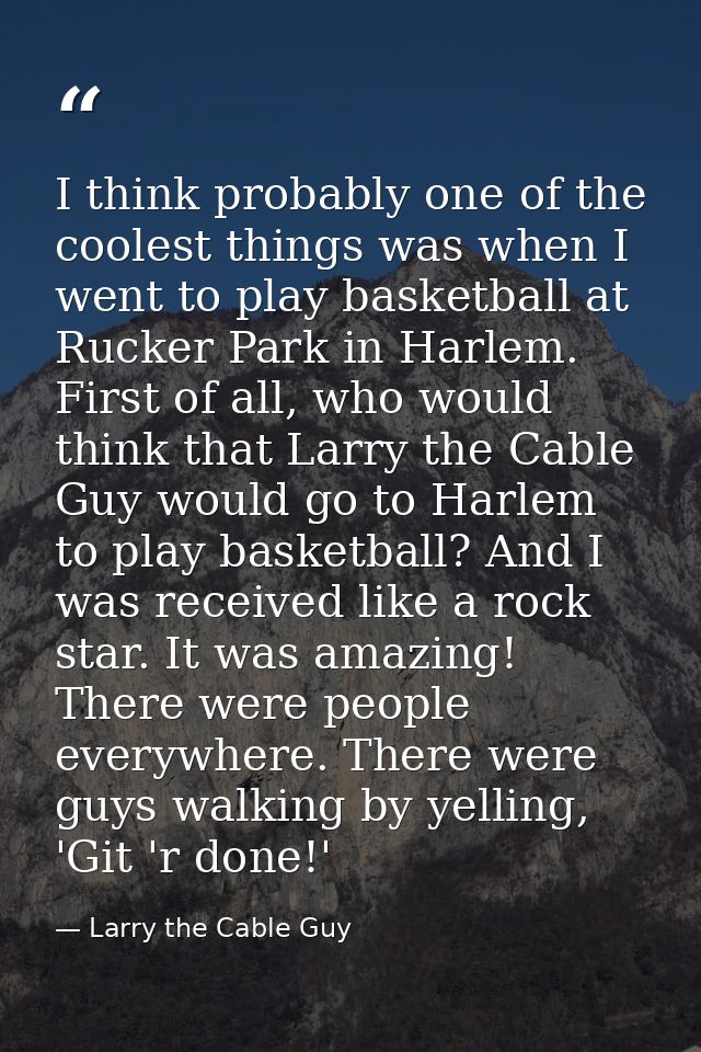 I think probably one of the coolest things was when I went to play basketball at Rucker Park in Harlem. First of all, wh — Larry the Cable Guy