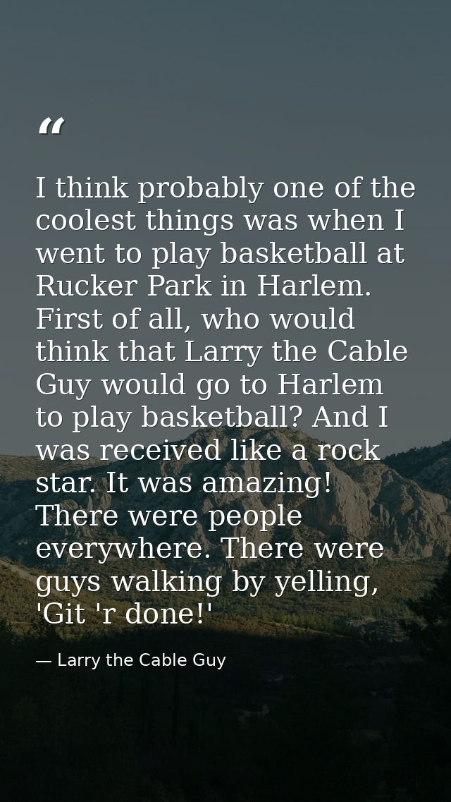 I think probably one of the coolest things was when I went to play basketball at Rucker Park in Harlem. First of all, wh — Larry the Cable Guy