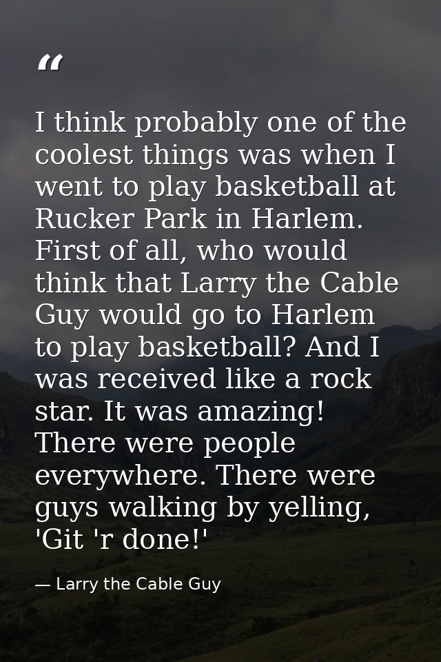 I think probably one of the coolest things was when I went to play basketball at Rucker Park in Harlem. First of all, wh — Larry the Cable Guy