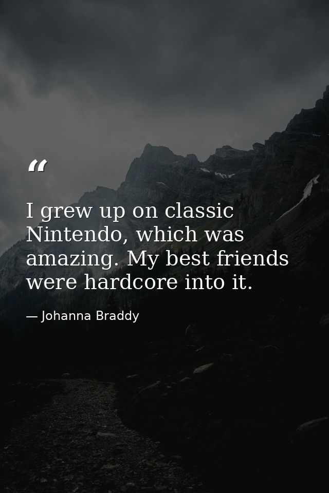 I grew up on classic Nintendo, which was amazing. My best friends were hardcore into it. — Johanna Braddy