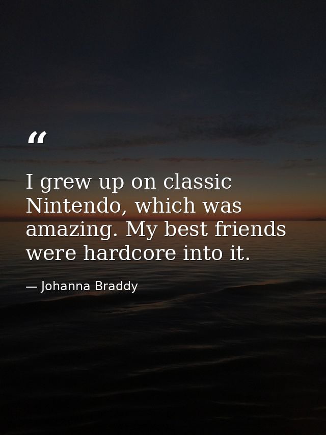 I grew up on classic Nintendo, which was amazing. My best friends were hardcore into it. — Johanna Braddy