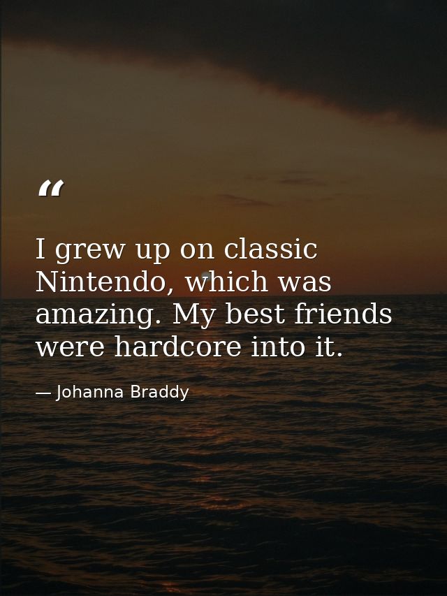 I grew up on classic Nintendo, which was amazing. My best friends were hardcore into it. — Johanna Braddy