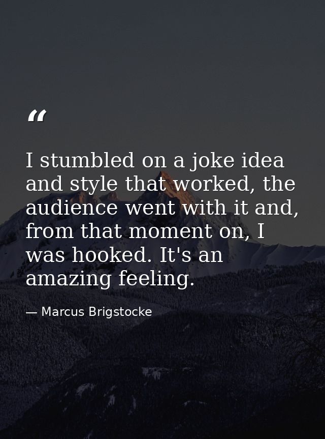 I stumbled on a joke idea and style that worked, the audience went with it and, from that moment on, I was hooked. It's  — Marcus Brigstocke