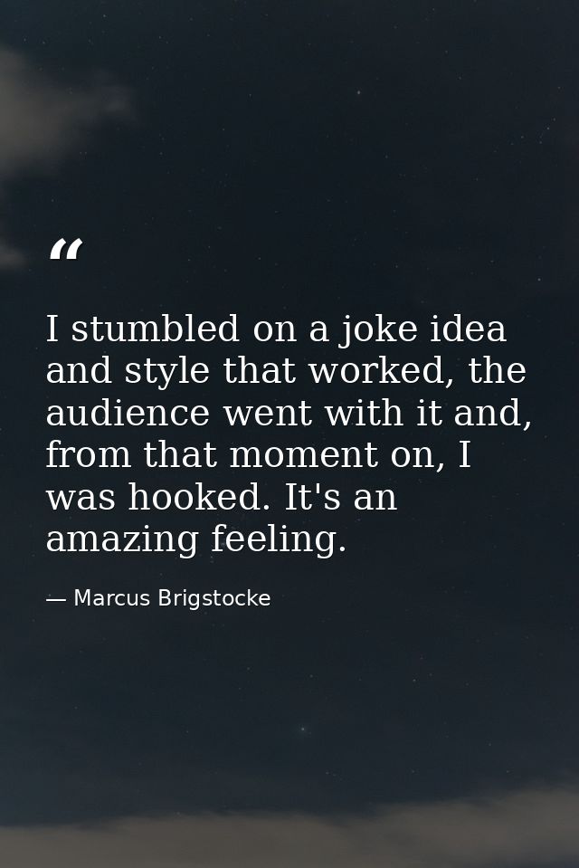 I stumbled on a joke idea and style that worked, the audience went with it and, from that moment on, I was hooked. It's  — Marcus Brigstocke