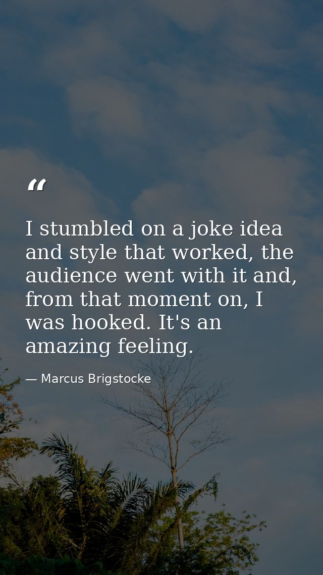 I stumbled on a joke idea and style that worked, the audience went with it and, from that moment on, I was hooked. It's  — Marcus Brigstocke
