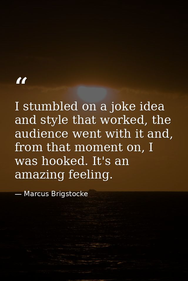 I stumbled on a joke idea and style that worked, the audience went with it and, from that moment on, I was hooked. It's  — Marcus Brigstocke