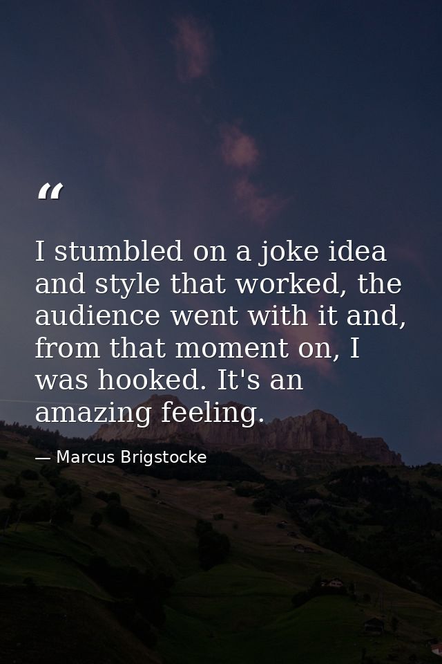 I stumbled on a joke idea and style that worked, the audience went with it and, from that moment on, I was hooked. It's  — Marcus Brigstocke