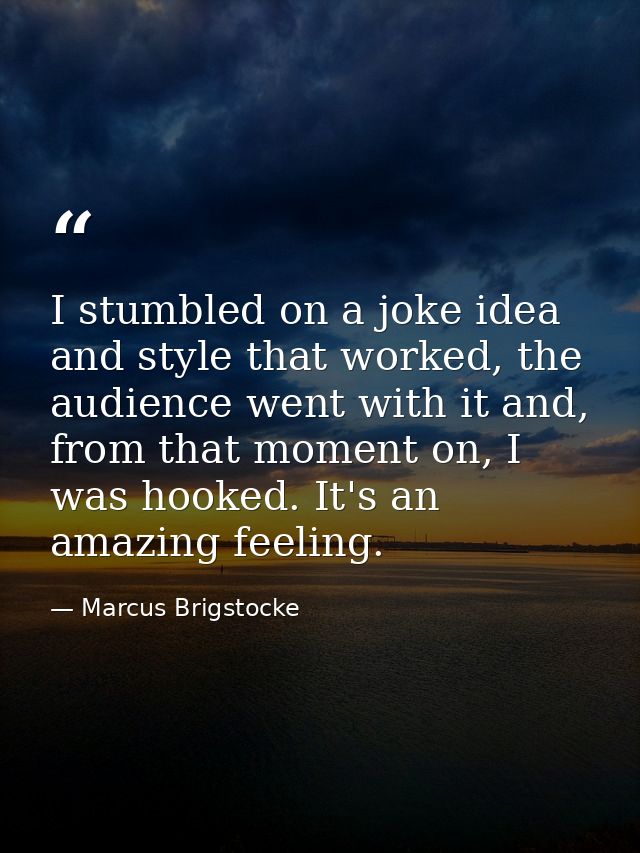 I stumbled on a joke idea and style that worked, the audience went with it and, from that moment on, I was hooked. It's  — Marcus Brigstocke