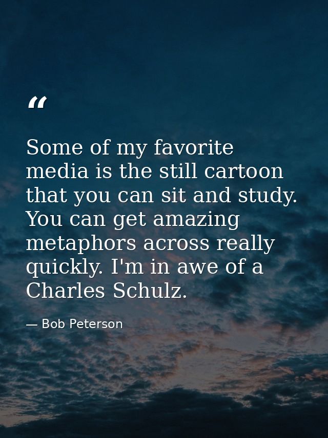 Some of my favorite media is the still cartoon that you can sit and study. You can get amazing metaphors across really q — Bob Peterson