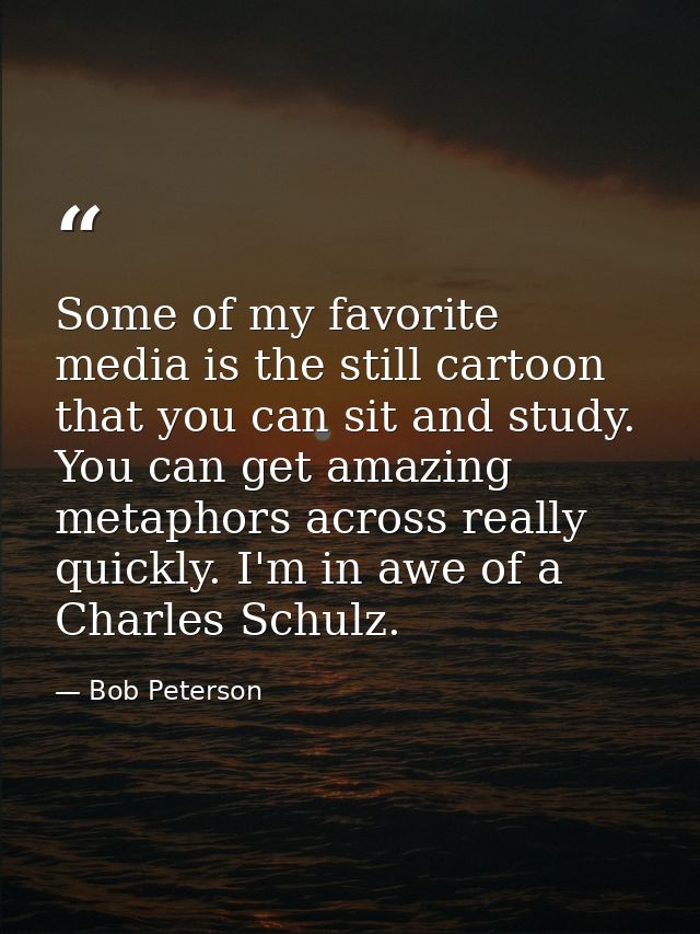 Some of my favorite media is the still cartoon that you can sit and study. You can get amazing metaphors across really q — Bob Peterson