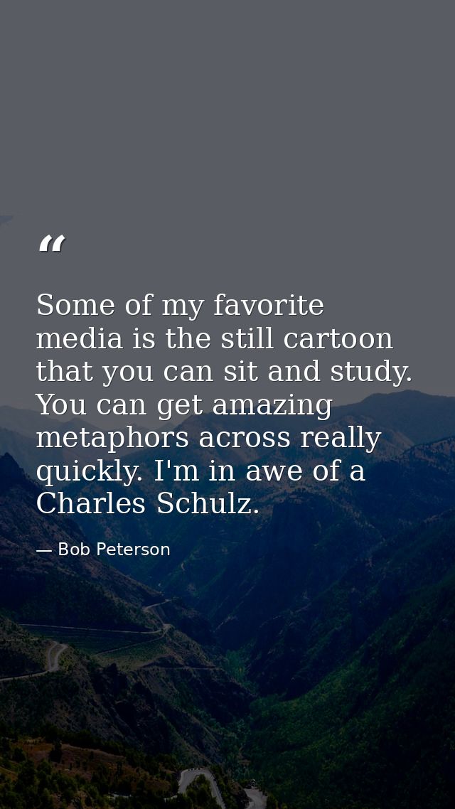 Some of my favorite media is the still cartoon that you can sit and study. You can get amazing metaphors across really q — Bob Peterson