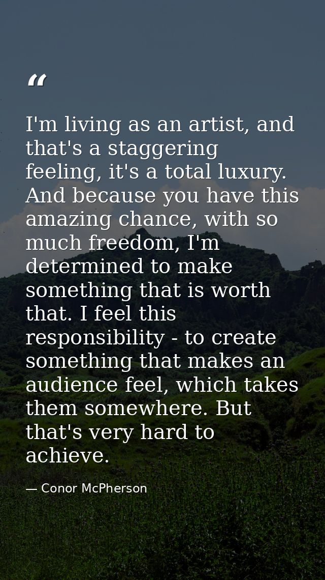 I'm living as an artist, and that's a staggering feeling, it's a total luxury. And because you have this amazing chance, — Conor McPherson