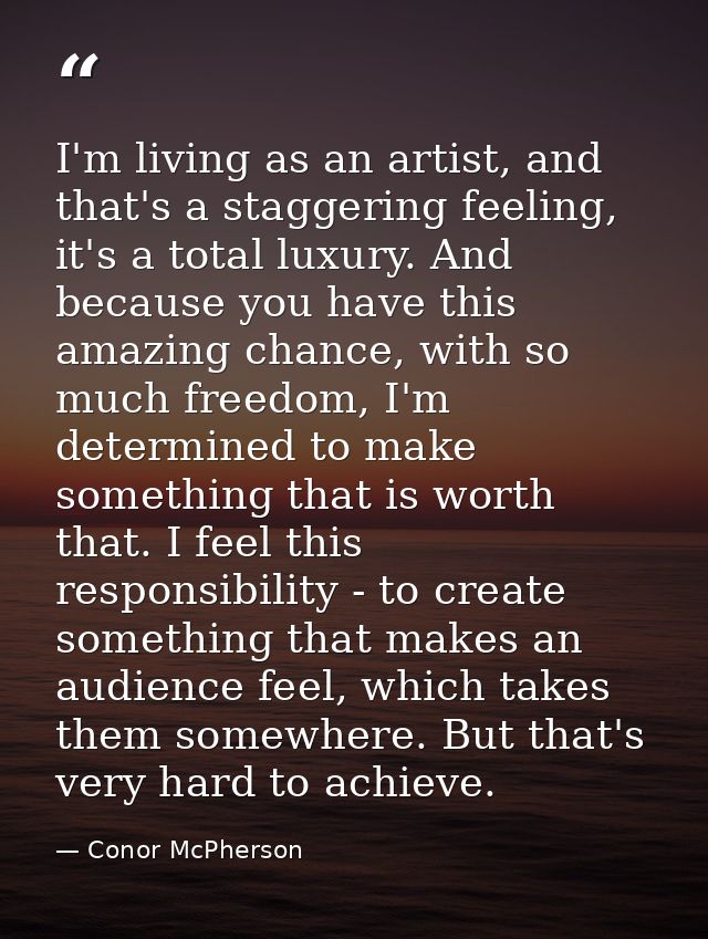 I'm living as an artist, and that's a staggering feeling, it's a total luxury. And because you have this amazing chance, — Conor McPherson