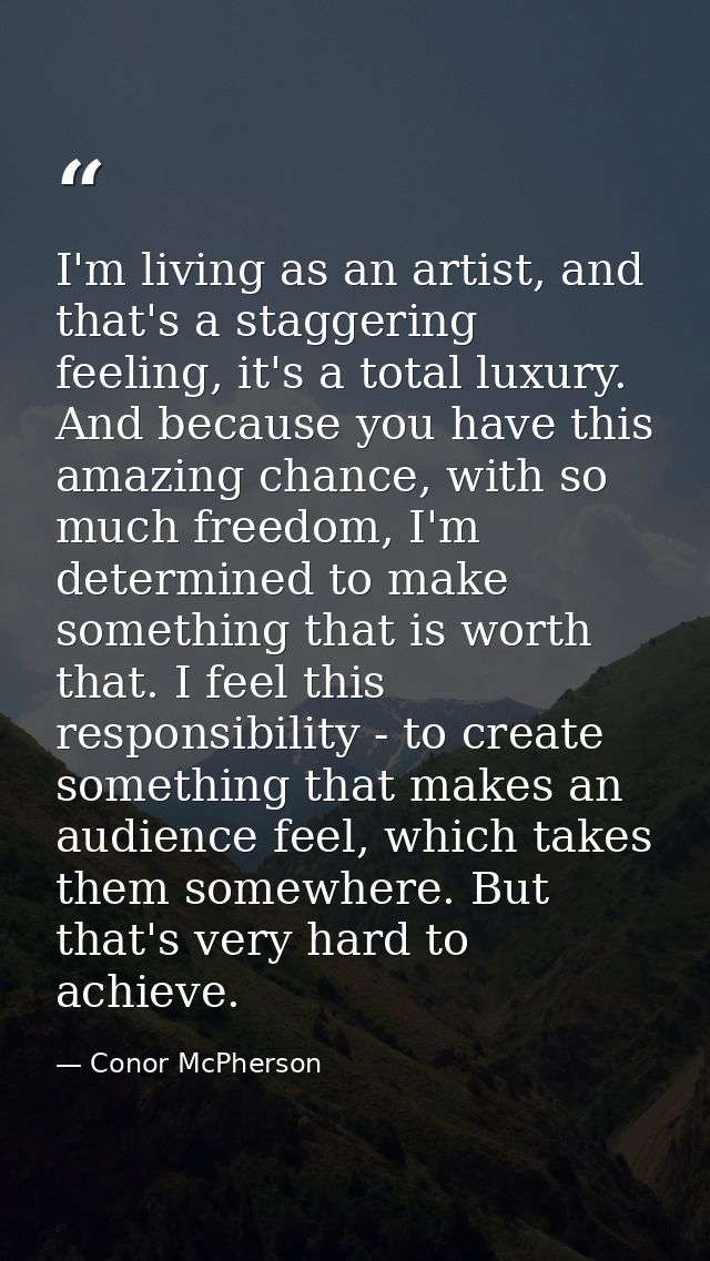 I'm living as an artist, and that's a staggering feeling, it's a total luxury. And because you have this amazing chance, — Conor McPherson