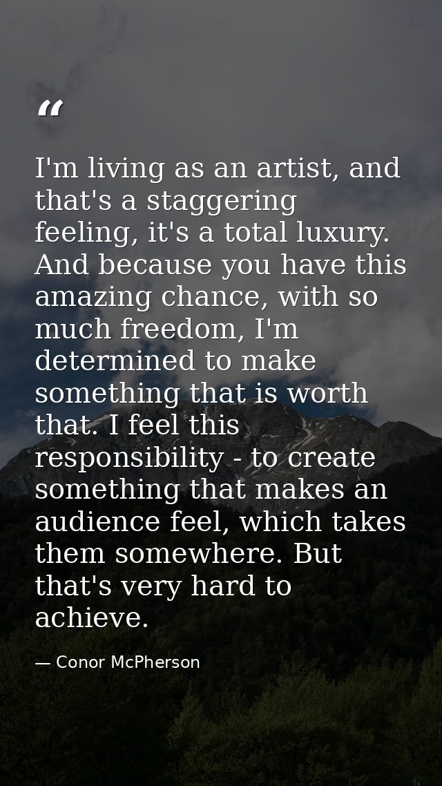 I'm living as an artist, and that's a staggering feeling, it's a total luxury. And because you have this amazing chance, — Conor McPherson