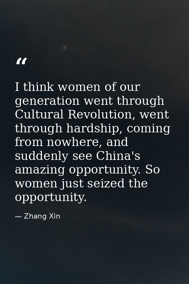 I think women of our generation went through Cultural Revolution, went through hardship, coming from nowhere, and sudden — Zhang Xin