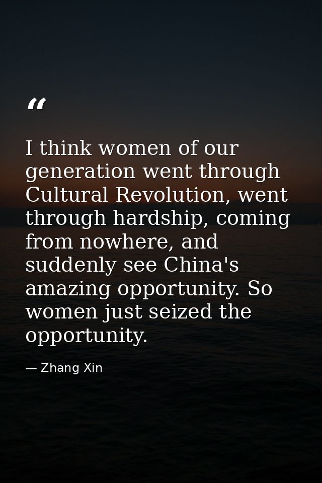 I think women of our generation went through Cultural Revolution, went through hardship, coming from nowhere, and sudden — Zhang Xin