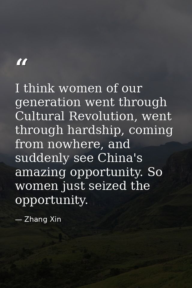 I think women of our generation went through Cultural Revolution, went through hardship, coming from nowhere, and sudden — Zhang Xin
