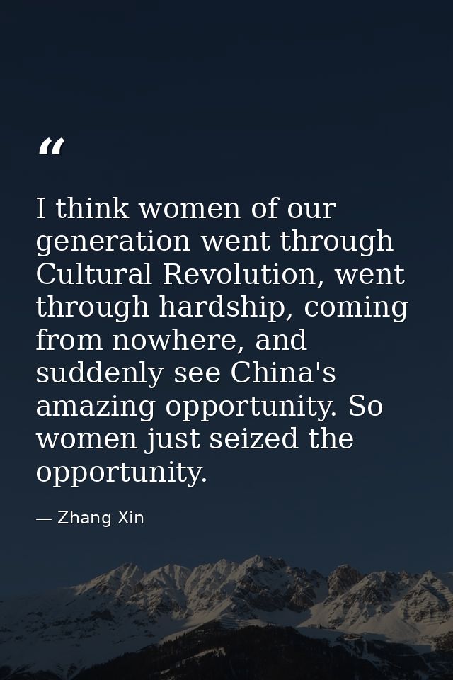 I think women of our generation went through Cultural Revolution, went through hardship, coming from nowhere, and sudden — Zhang Xin
