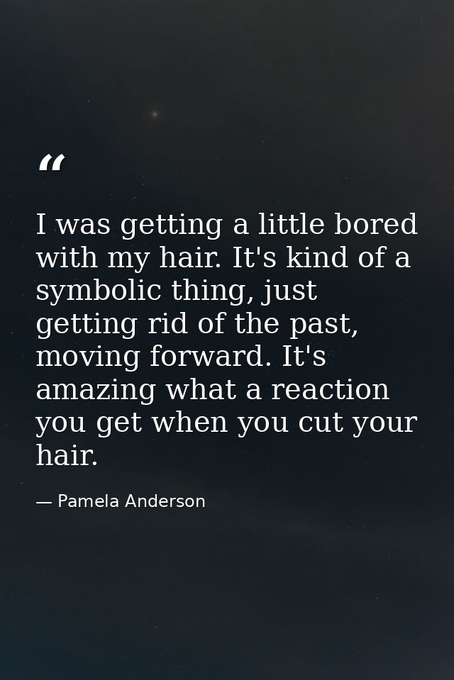 I was getting a little bored with my hair. It's kind of a symbolic thing, just getting rid of the past, moving forward.  — Pamela Anderson