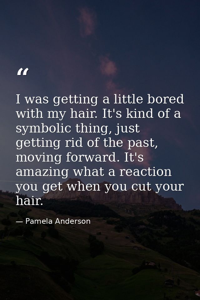 I was getting a little bored with my hair. It's kind of a symbolic thing, just getting rid of the past, moving forward.  — Pamela Anderson