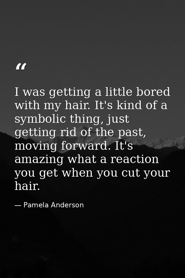 I was getting a little bored with my hair. It's kind of a symbolic thing, just getting rid of the past, moving forward.  — Pamela Anderson