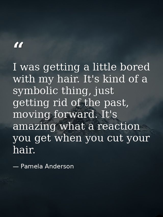 I was getting a little bored with my hair. It's kind of a symbolic thing, just getting rid of the past, moving forward.  — Pamela Anderson