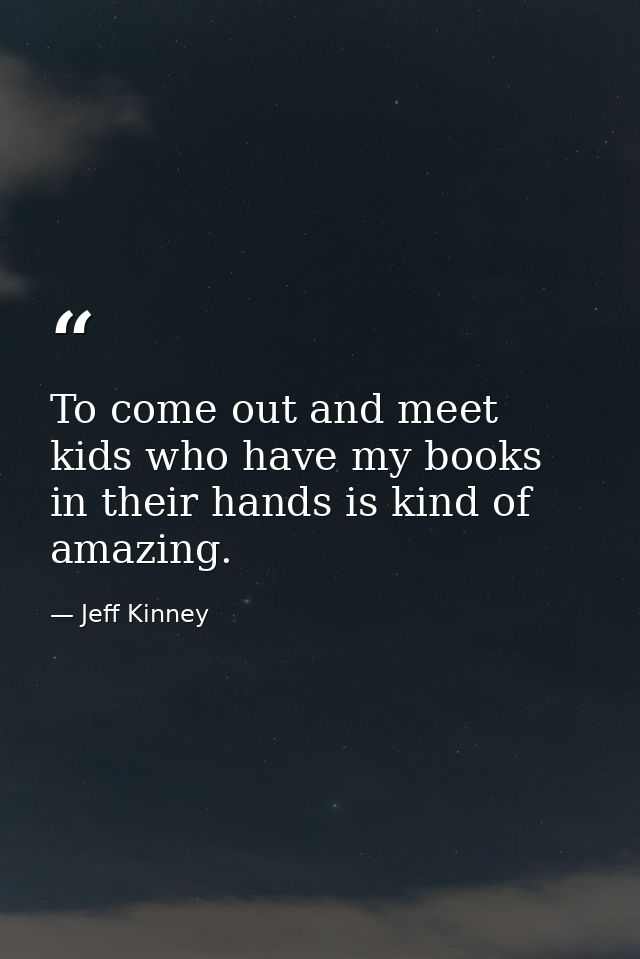 To come out and meet kids who have my books in their hands is kind of amazing. — Jeff Kinney