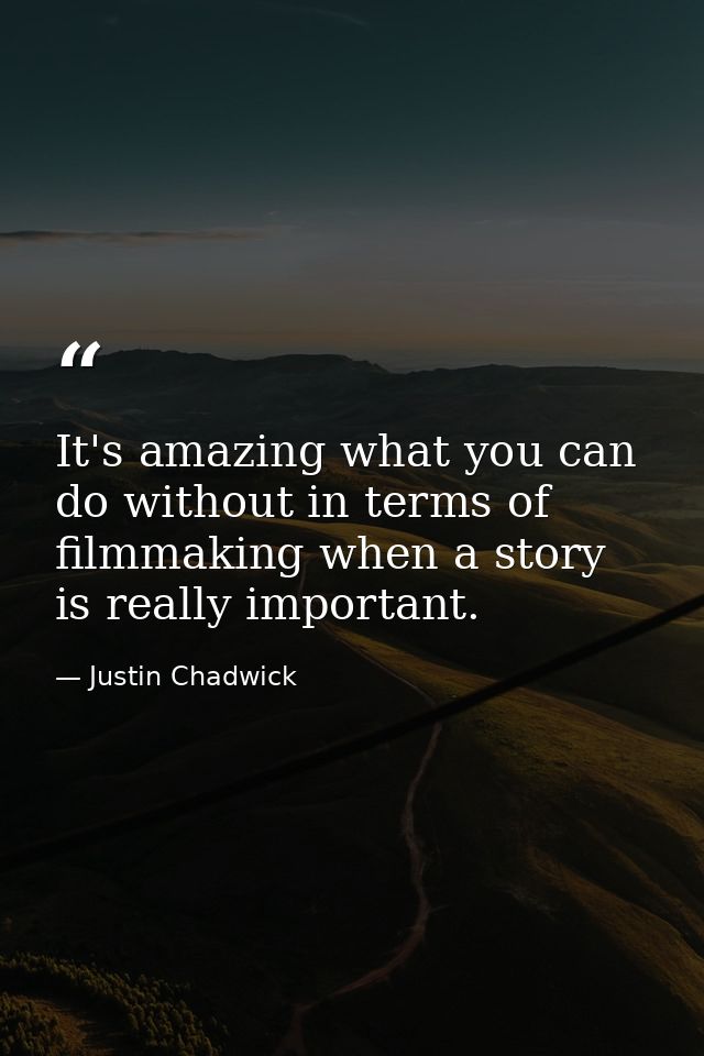 It's amazing what you can do without in terms of filmmaking when a story is really important. — Justin Chadwick