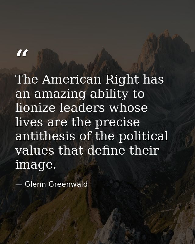 The American Right has an amazing ability to lionize leaders whose lives are the precise antithesis of the political val — Glenn Greenwald