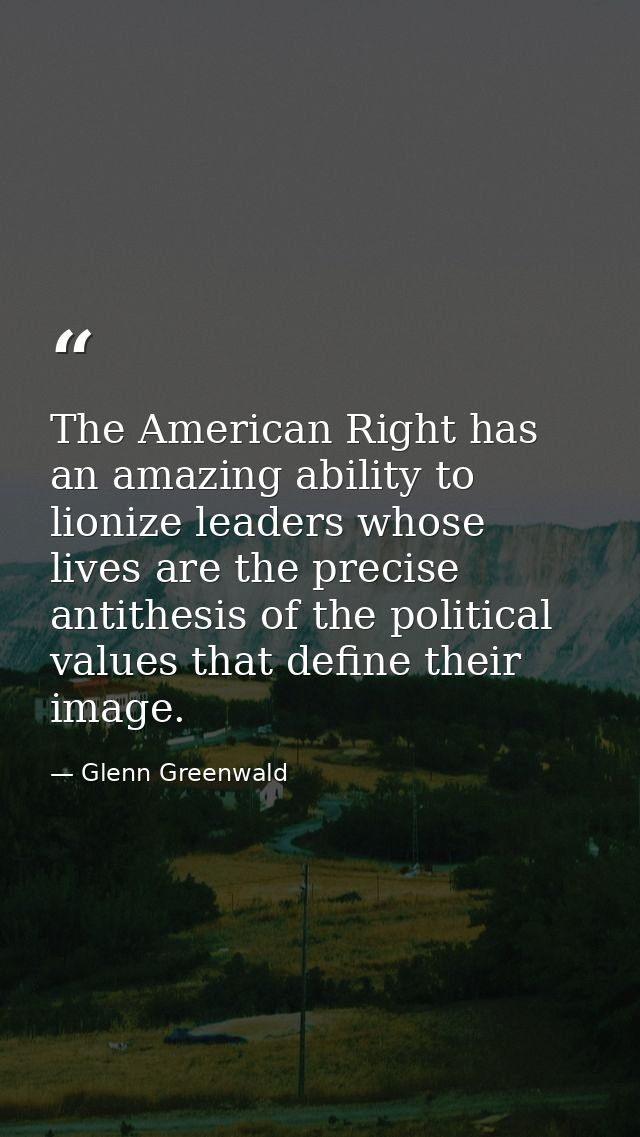 The American Right has an amazing ability to lionize leaders whose lives are the precise antithesis of the political val — Glenn Greenwald