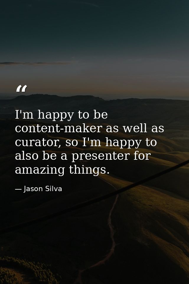 I'm happy to be content-maker as well as curator, so I'm happy to also be a presenter for amazing things. — Jason Silva