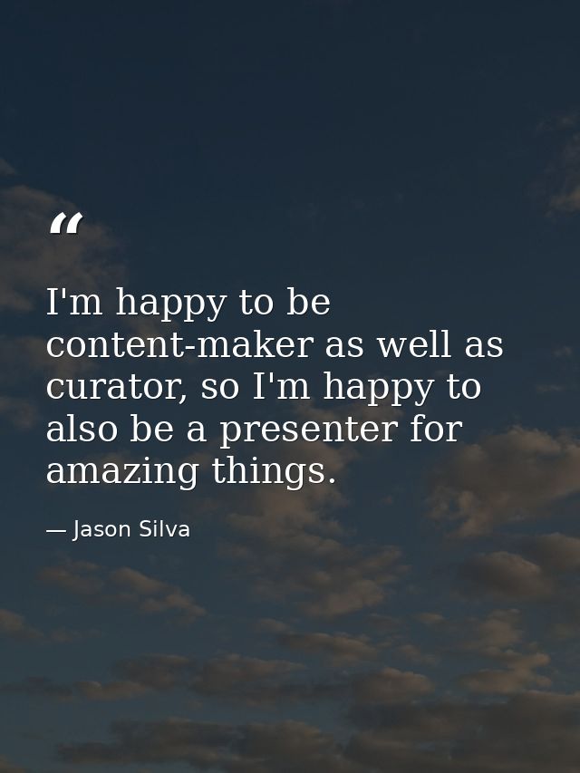 I'm happy to be content-maker as well as curator, so I'm happy to also be a presenter for amazing things. — Jason Silva