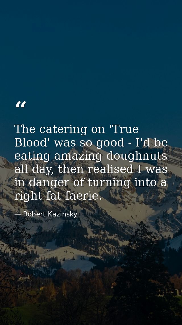 The catering on 'True Blood' was so good - I'd be eating amazing doughnuts all day, then realised I was in danger of tur — Robert Kazinsky
