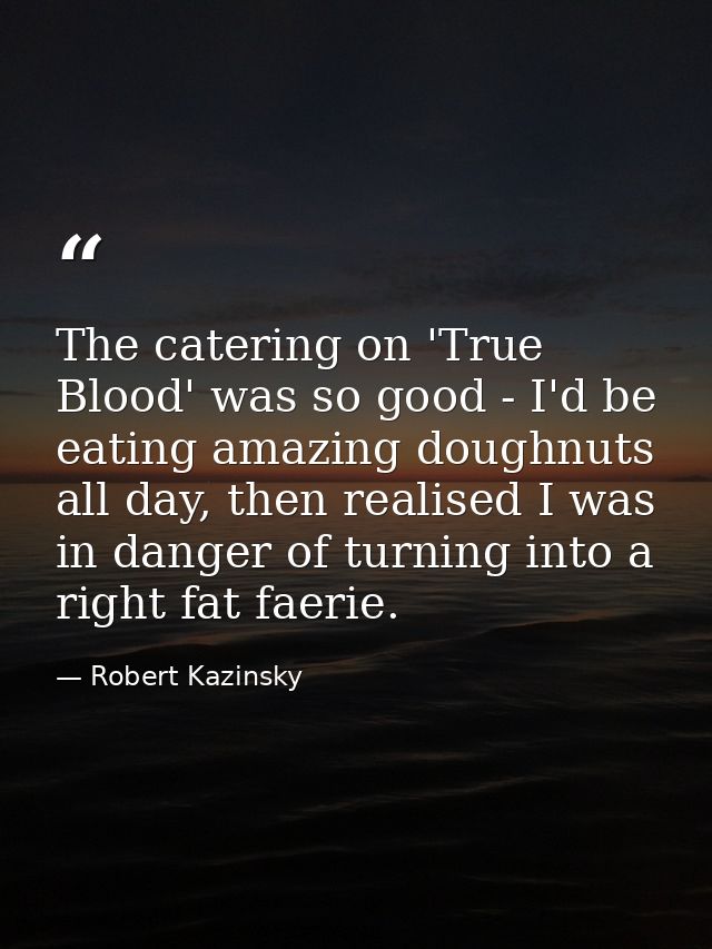 The catering on 'True Blood' was so good - I'd be eating amazing doughnuts all day, then realised I was in danger of tur — Robert Kazinsky